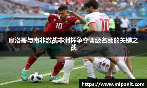 摩洛哥与南非激战非洲杯争夺晋级名额的关键之战